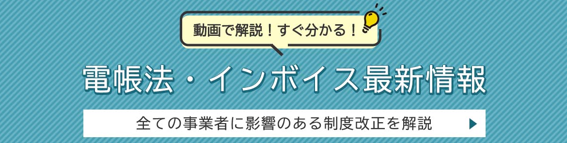 動画で解説！すぐ分かる！　電帳法・インボイス最新情報　全ての事業者に影響のある制度改正を解説